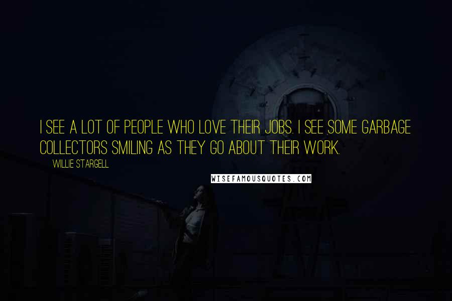 Willie Stargell Quotes: I see a lot of people who love their jobs. I see some garbage collectors smiling as they go about their work.