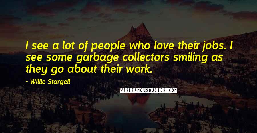 Willie Stargell Quotes: I see a lot of people who love their jobs. I see some garbage collectors smiling as they go about their work.