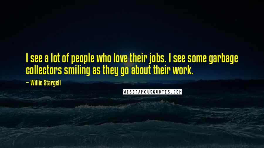 Willie Stargell Quotes: I see a lot of people who love their jobs. I see some garbage collectors smiling as they go about their work.