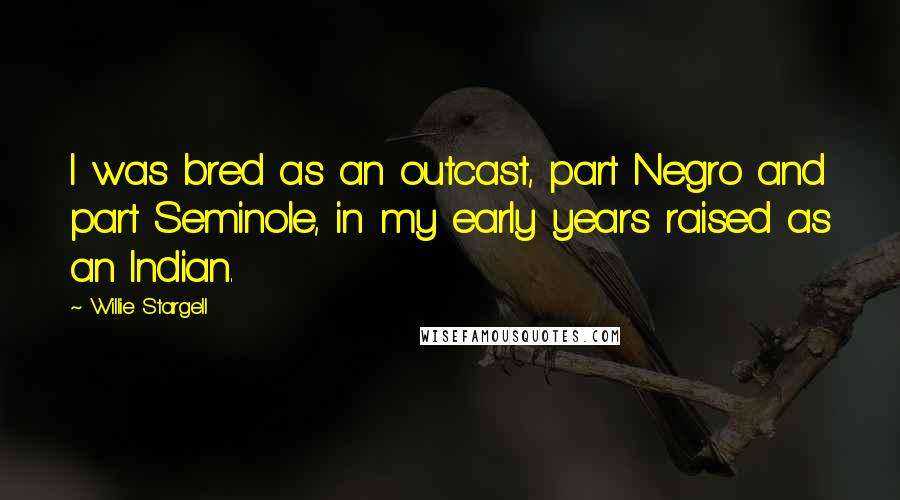 Willie Stargell Quotes: I was bred as an outcast, part Negro and part Seminole, in my early years raised as an Indian.