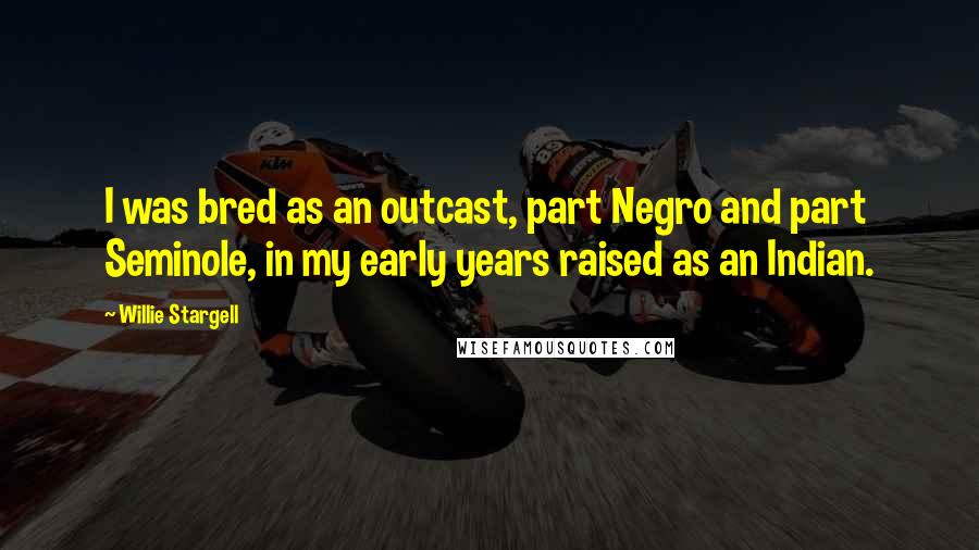 Willie Stargell Quotes: I was bred as an outcast, part Negro and part Seminole, in my early years raised as an Indian.