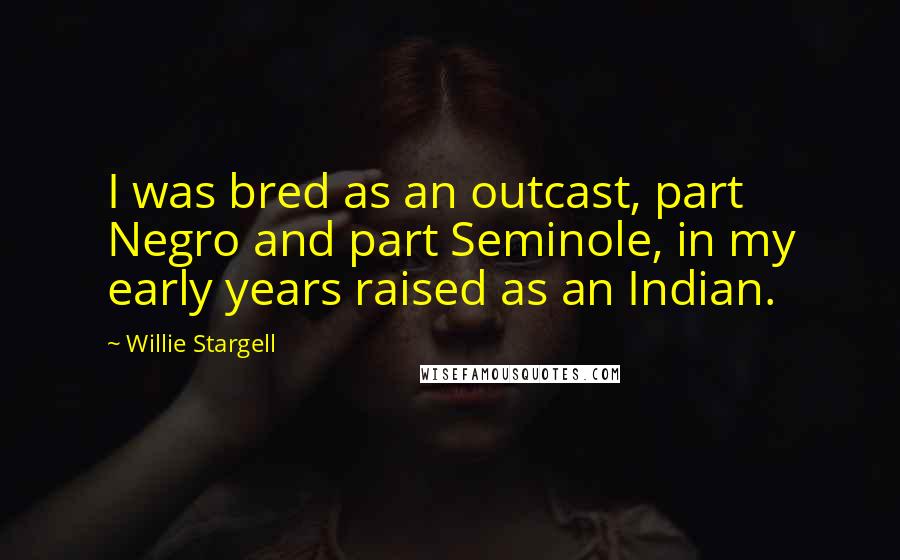 Willie Stargell Quotes: I was bred as an outcast, part Negro and part Seminole, in my early years raised as an Indian.