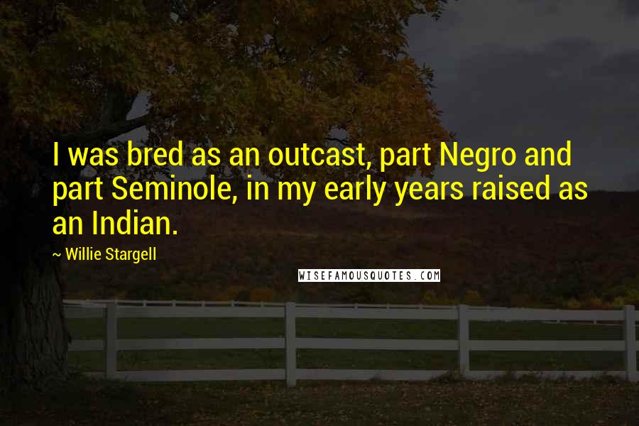 Willie Stargell Quotes: I was bred as an outcast, part Negro and part Seminole, in my early years raised as an Indian.