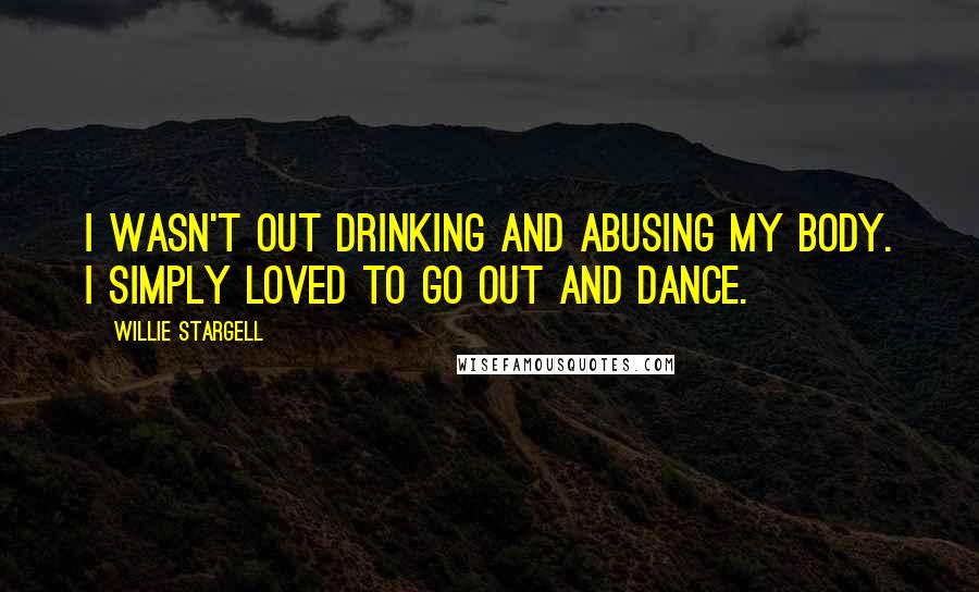 Willie Stargell Quotes: I wasn't out drinking and abusing my body. I simply loved to go out and dance.