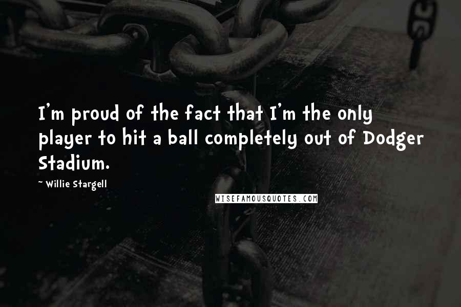 Willie Stargell Quotes: I'm proud of the fact that I'm the only player to hit a ball completely out of Dodger Stadium.