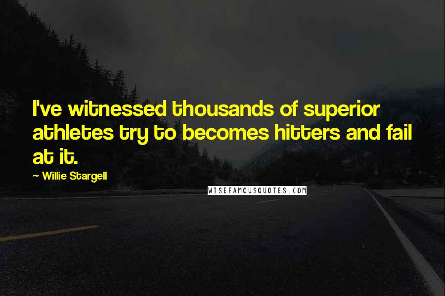 Willie Stargell Quotes: I've witnessed thousands of superior athletes try to becomes hitters and fail at it.