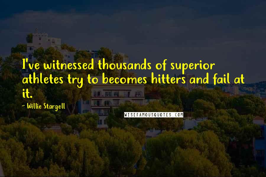 Willie Stargell Quotes: I've witnessed thousands of superior athletes try to becomes hitters and fail at it.