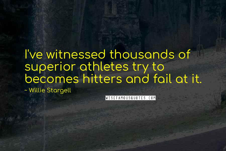 Willie Stargell Quotes: I've witnessed thousands of superior athletes try to becomes hitters and fail at it.
