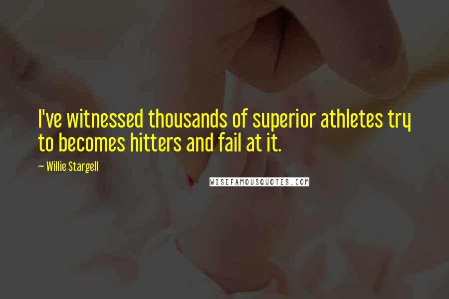 Willie Stargell Quotes: I've witnessed thousands of superior athletes try to becomes hitters and fail at it.