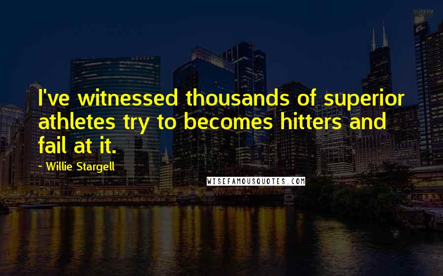 Willie Stargell Quotes: I've witnessed thousands of superior athletes try to becomes hitters and fail at it.