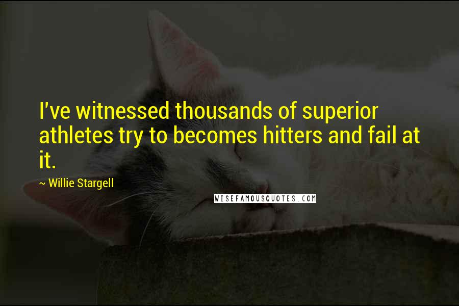 Willie Stargell Quotes: I've witnessed thousands of superior athletes try to becomes hitters and fail at it.