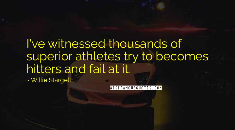 Willie Stargell Quotes: I've witnessed thousands of superior athletes try to becomes hitters and fail at it.