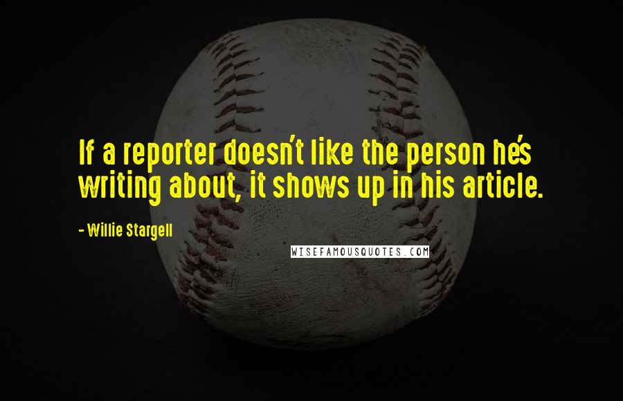 Willie Stargell Quotes: If a reporter doesn't like the person he's writing about, it shows up in his article.