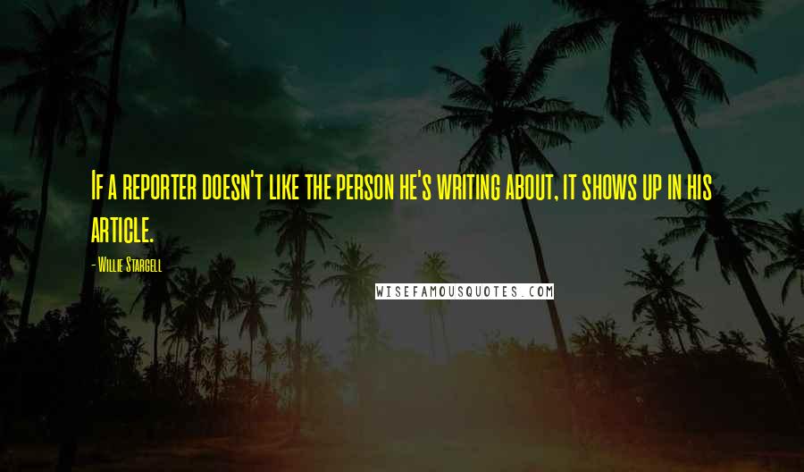 Willie Stargell Quotes: If a reporter doesn't like the person he's writing about, it shows up in his article.