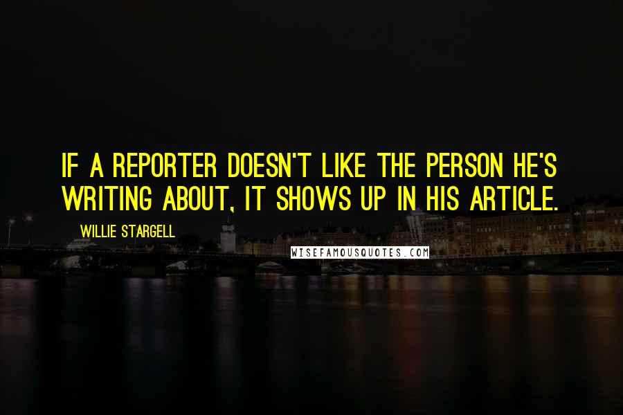 Willie Stargell Quotes: If a reporter doesn't like the person he's writing about, it shows up in his article.