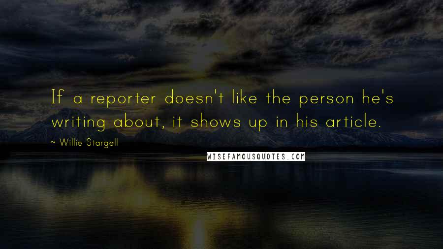 Willie Stargell Quotes: If a reporter doesn't like the person he's writing about, it shows up in his article.