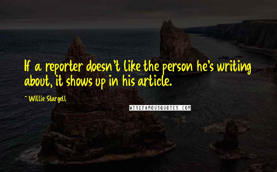 Willie Stargell Quotes: If a reporter doesn't like the person he's writing about, it shows up in his article.