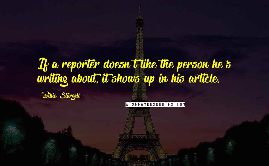 Willie Stargell Quotes: If a reporter doesn't like the person he's writing about, it shows up in his article.