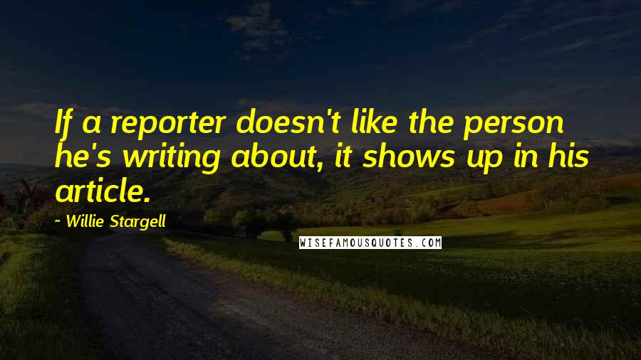 Willie Stargell Quotes: If a reporter doesn't like the person he's writing about, it shows up in his article.