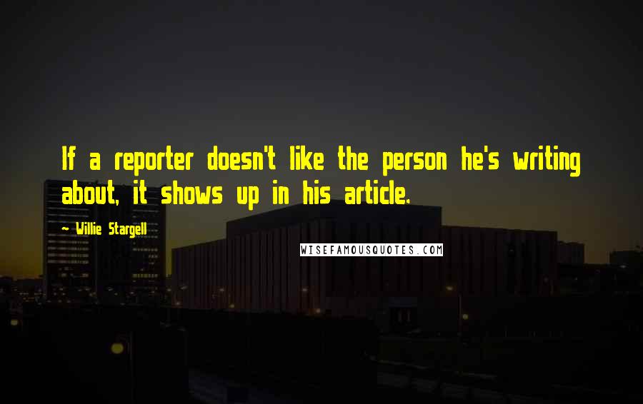 Willie Stargell Quotes: If a reporter doesn't like the person he's writing about, it shows up in his article.