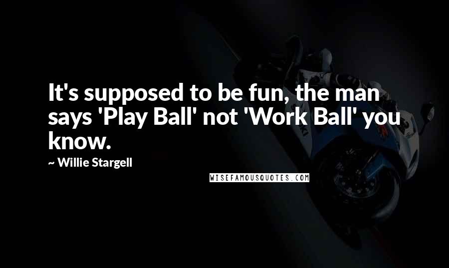 Willie Stargell Quotes: It's supposed to be fun, the man says 'Play Ball' not 'Work Ball' you know.