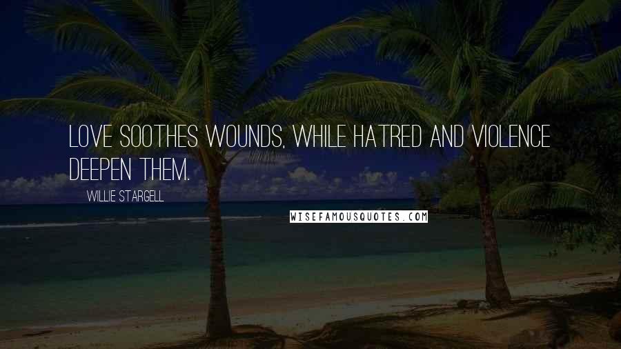 Willie Stargell Quotes: Love soothes wounds, while hatred and violence deepen them.