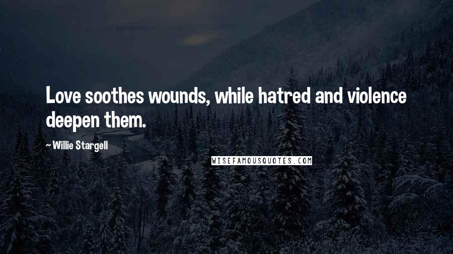 Willie Stargell Quotes: Love soothes wounds, while hatred and violence deepen them.