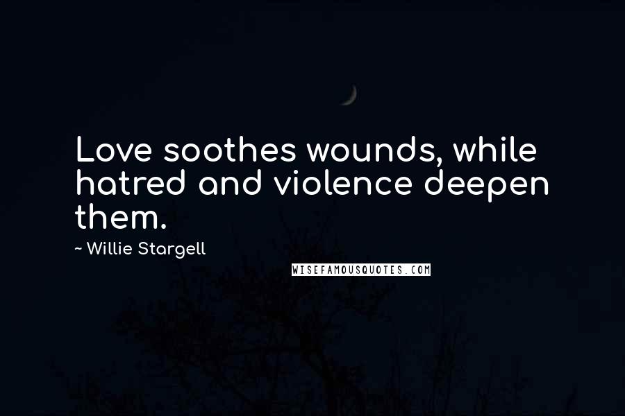 Willie Stargell Quotes: Love soothes wounds, while hatred and violence deepen them.