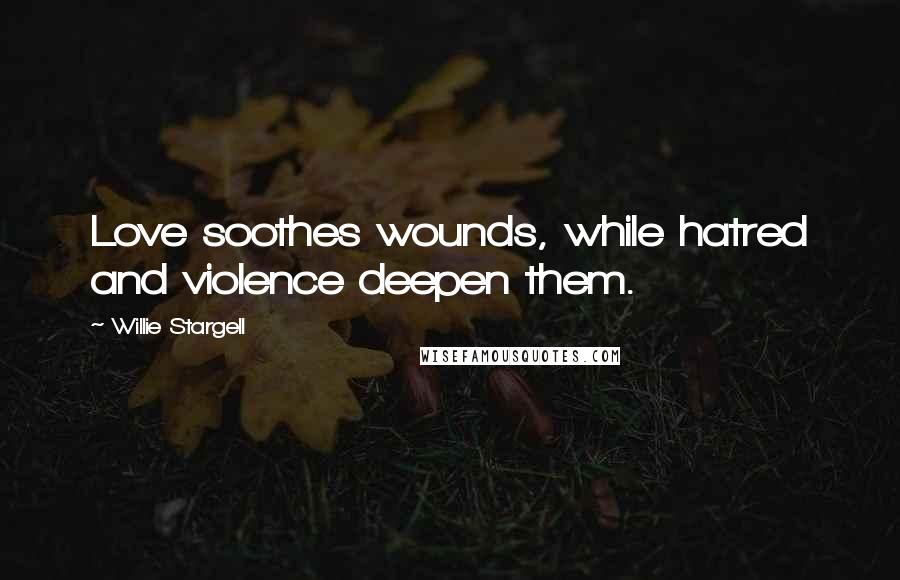 Willie Stargell Quotes: Love soothes wounds, while hatred and violence deepen them.