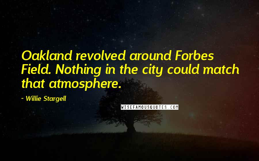 Willie Stargell Quotes: Oakland revolved around Forbes Field. Nothing in the city could match that atmosphere.