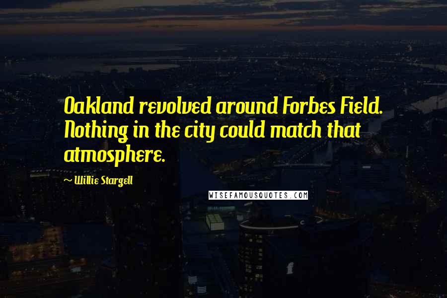 Willie Stargell Quotes: Oakland revolved around Forbes Field. Nothing in the city could match that atmosphere.