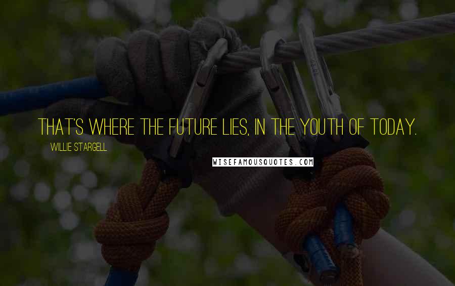 Willie Stargell Quotes: That's where the future lies, in the youth of today.