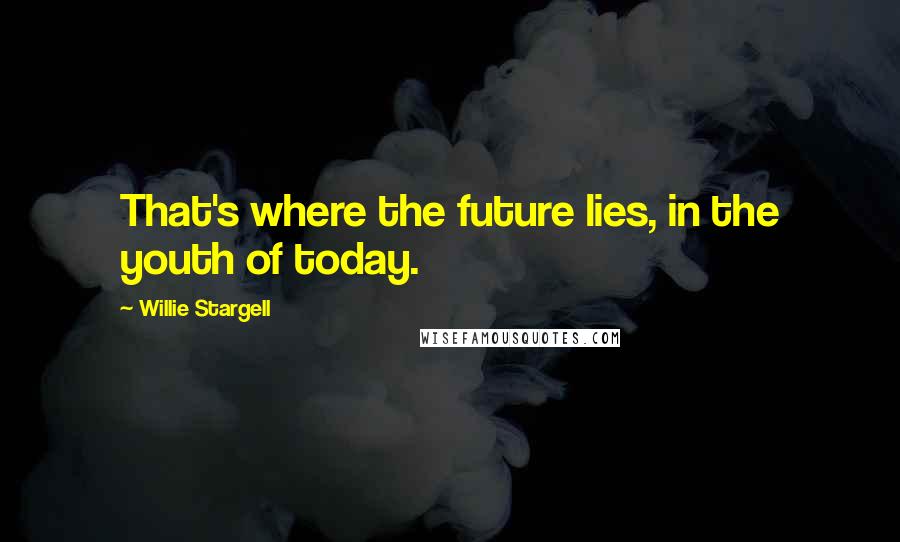 Willie Stargell Quotes: That's where the future lies, in the youth of today.