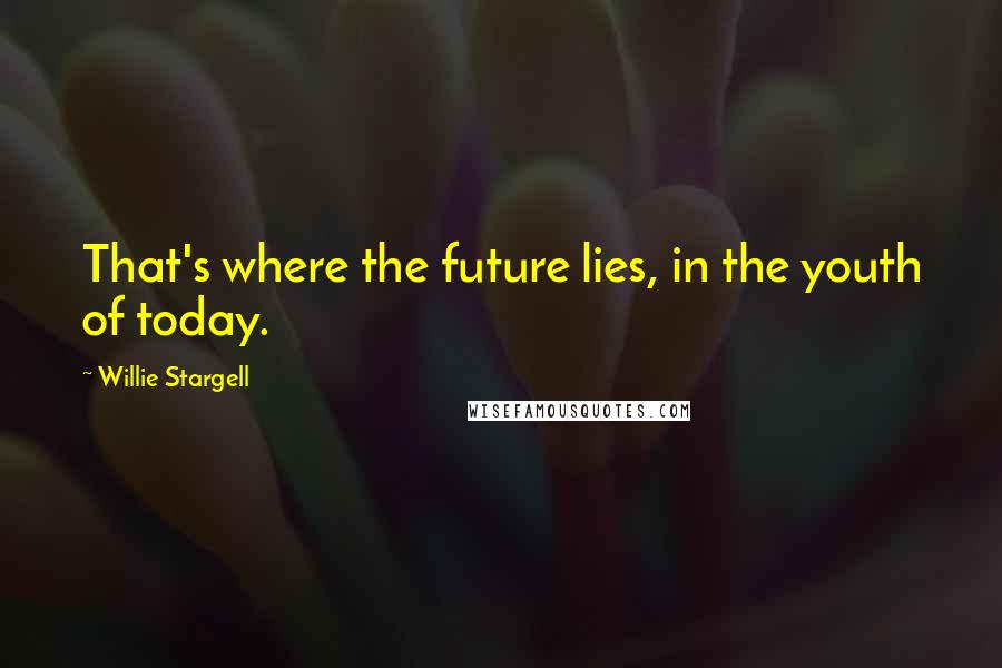 Willie Stargell Quotes: That's where the future lies, in the youth of today.