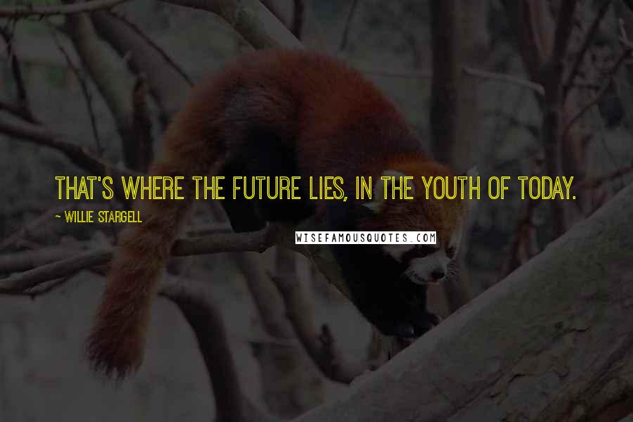 Willie Stargell Quotes: That's where the future lies, in the youth of today.