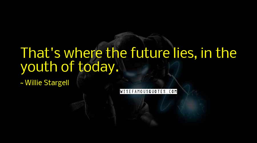 Willie Stargell Quotes: That's where the future lies, in the youth of today.