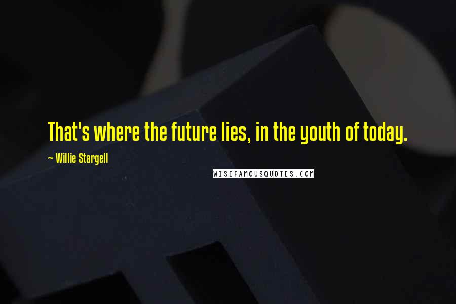 Willie Stargell Quotes: That's where the future lies, in the youth of today.