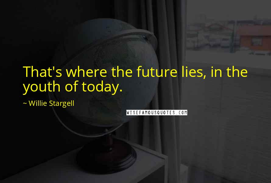 Willie Stargell Quotes: That's where the future lies, in the youth of today.