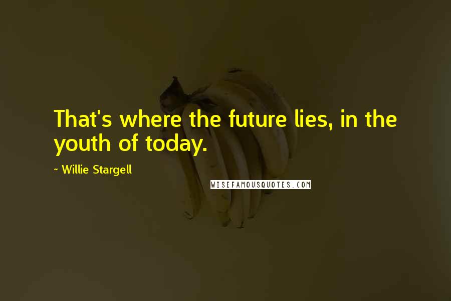 Willie Stargell Quotes: That's where the future lies, in the youth of today.