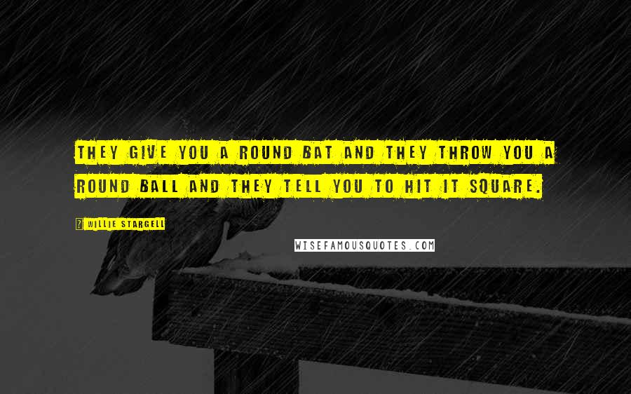 Willie Stargell Quotes: They give you a round bat and they throw you a round ball and they tell you to hit it square.