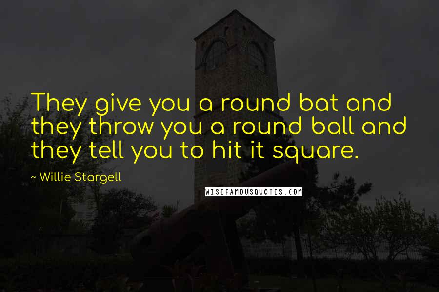 Willie Stargell Quotes: They give you a round bat and they throw you a round ball and they tell you to hit it square.