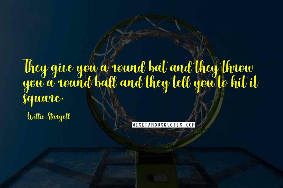 Willie Stargell Quotes: They give you a round bat and they throw you a round ball and they tell you to hit it square.