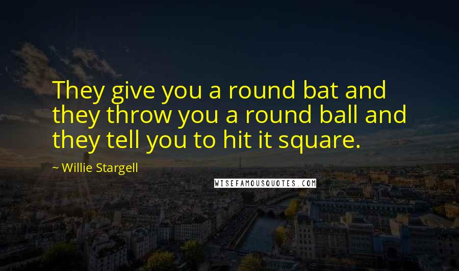 Willie Stargell Quotes: They give you a round bat and they throw you a round ball and they tell you to hit it square.