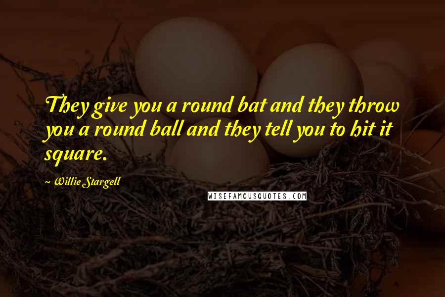 Willie Stargell Quotes: They give you a round bat and they throw you a round ball and they tell you to hit it square.