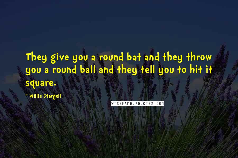 Willie Stargell Quotes: They give you a round bat and they throw you a round ball and they tell you to hit it square.