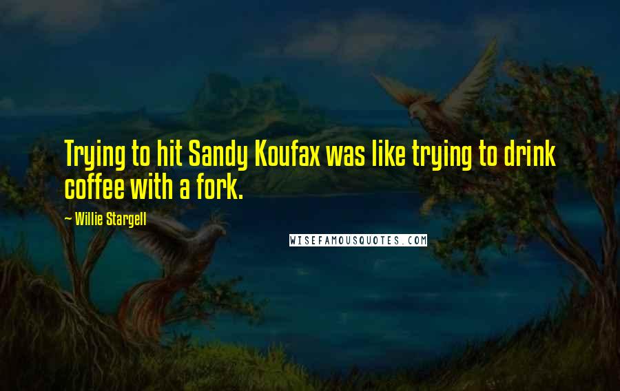 Willie Stargell Quotes: Trying to hit Sandy Koufax was like trying to drink coffee with a fork.