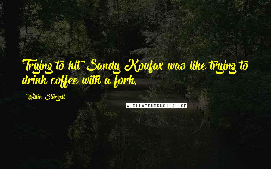 Willie Stargell Quotes: Trying to hit Sandy Koufax was like trying to drink coffee with a fork.