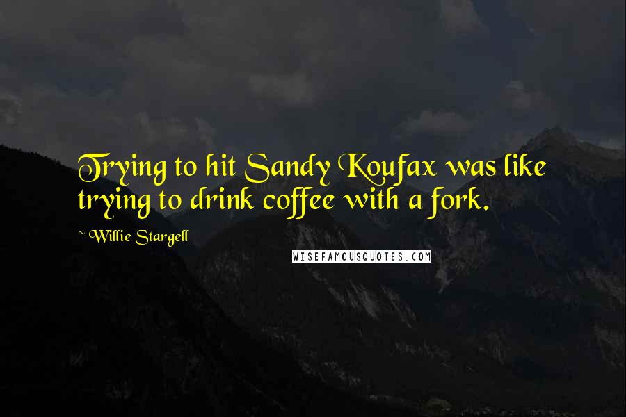 Willie Stargell Quotes: Trying to hit Sandy Koufax was like trying to drink coffee with a fork.