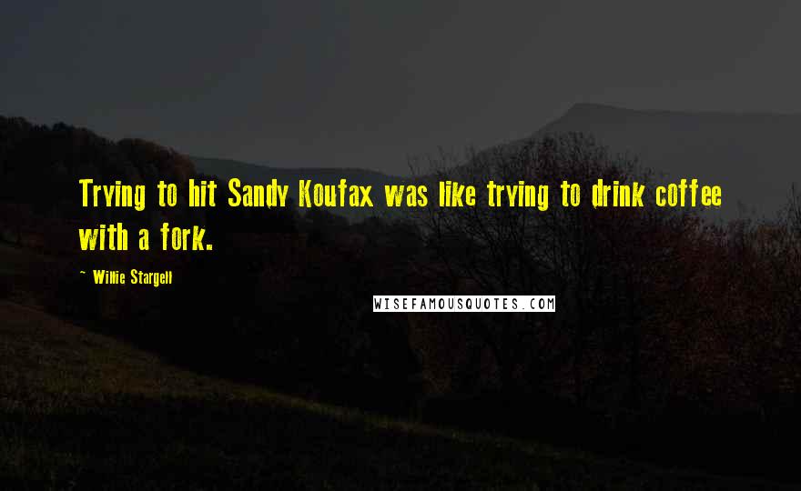 Willie Stargell Quotes: Trying to hit Sandy Koufax was like trying to drink coffee with a fork.