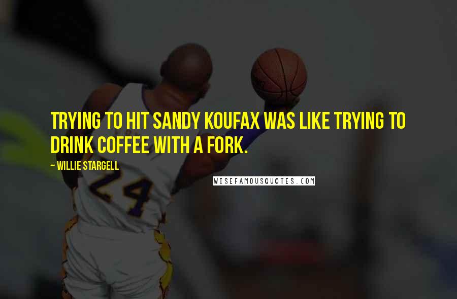 Willie Stargell Quotes: Trying to hit Sandy Koufax was like trying to drink coffee with a fork.